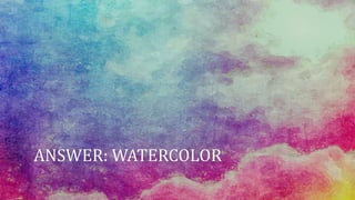ANSWER: WATERCOLOR
 