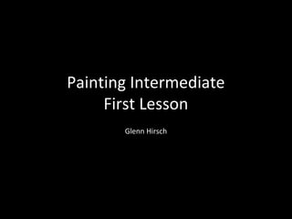 Painting Intermediate
First Lesson
Glenn Hirsch

 
