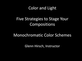 Color and Light
Five Strategies to Stage Your
Compositions
Monochromatic Color Schemes
Glenn Hirsch, Instructor
 