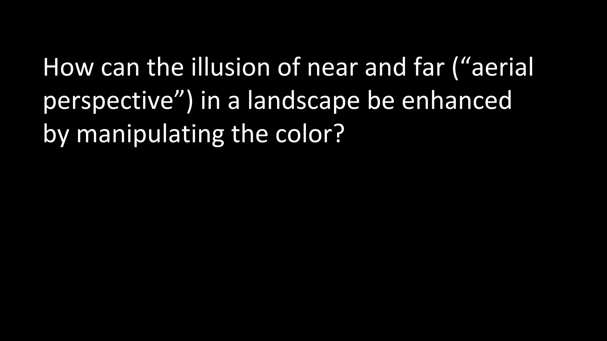 How can the illusion of near and far (“aerial
perspective”) in a landscape be enhanced
by manipulating the color?
 