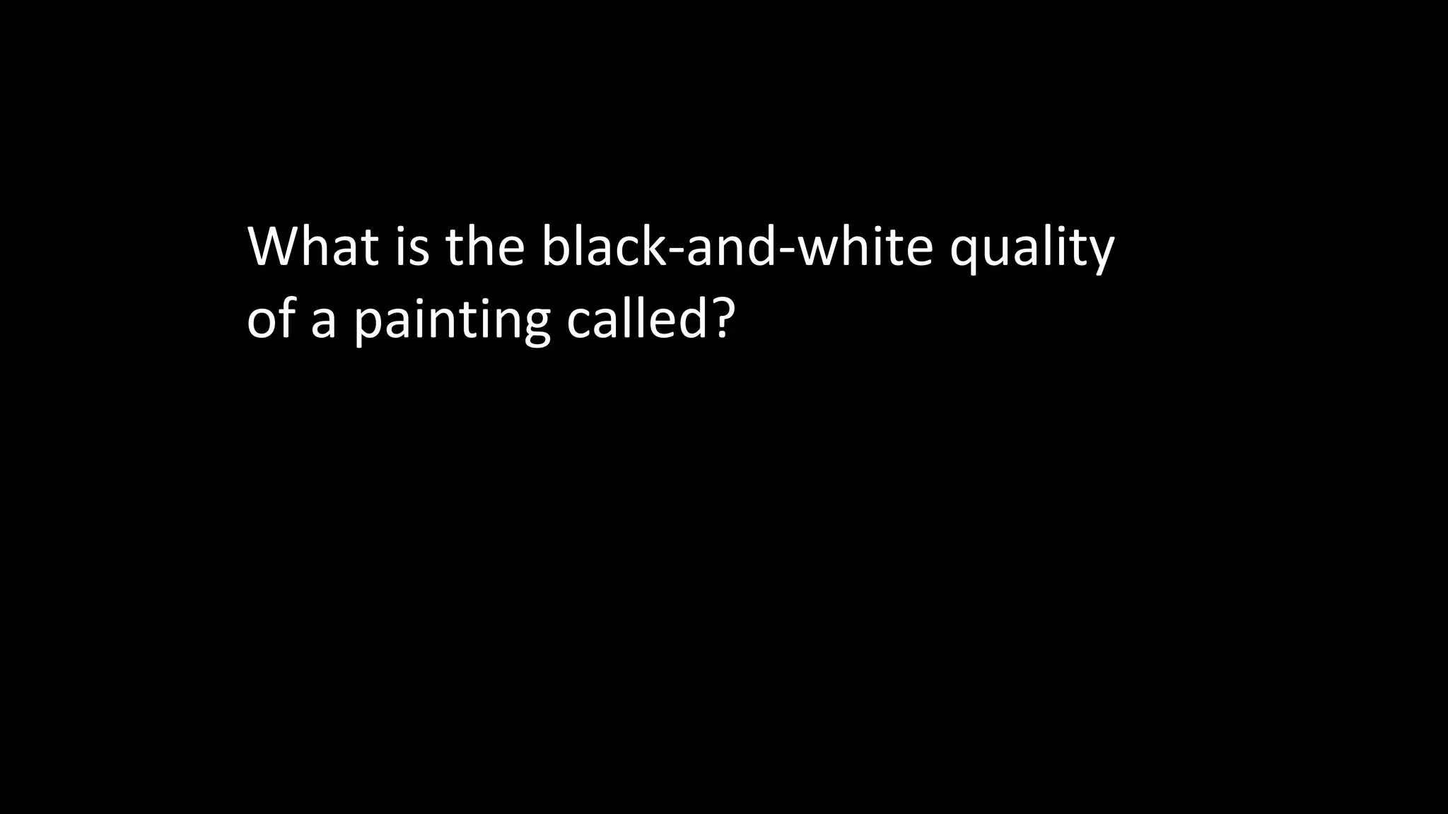 What is the black-and-white quality
of a painting called?
 