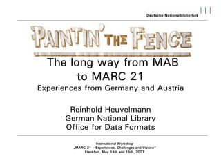 The long way from MAB
        to MARC 21
Experiences from Germany and Austria

       Reinhold Heuvelmann
      German National Library
      Office for Data Formats
                   International Workshop
        „MARC 21 – Experiences, Challenges and Visions“
             Frankfurt, May 14th and 15th, 2007
 