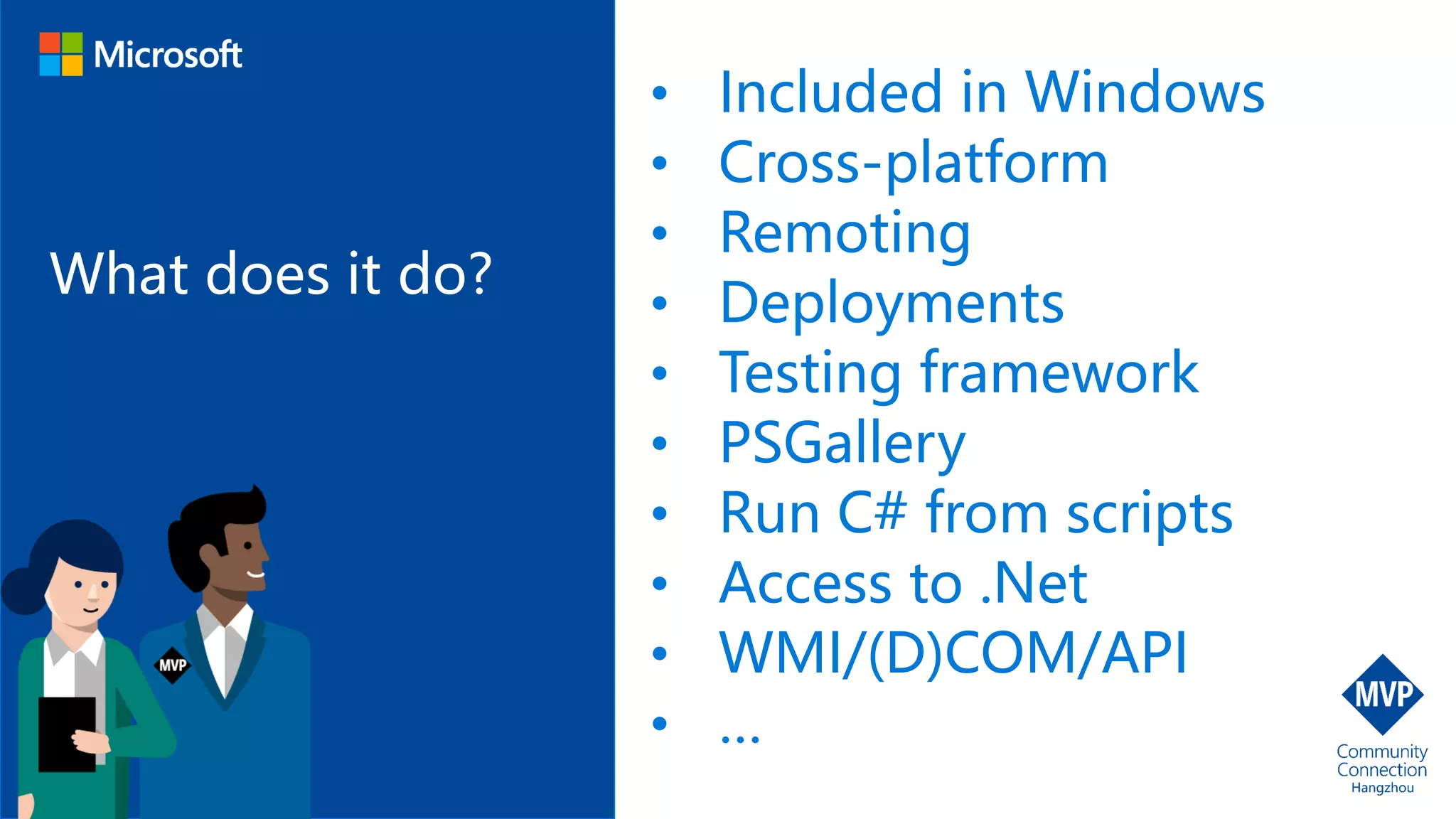 What does it do?
• Included in Windows
• Cross-platform
• Remoting
• Deployments
• Testing framework
• PSGallery
• Run C# from scripts
• Access to .Net
• WMI/(D)COM/API
• …
 