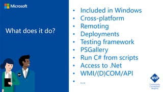 What does it do?
• Included in Windows
• Cross-platform
• Remoting
• Deployments
• Testing framework
• PSGallery
• Run C# from scripts
• Access to .Net
• WMI/(D)COM/API
• …
 
