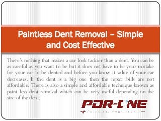 There’s nothing that makes a car look tackier than a dent. You can be
as careful as you want to be but it does not have to be your mistake
for your car to be dented and before you know it value of your car
decreases. If the dent is a big one then the repair bills are not
affordable. There is also a simple and affordable technique known as
paint less dent removal which can be very useful depending on the
size of the dent.
Paintless Dent Removal – Simple
and Cost Effective
 