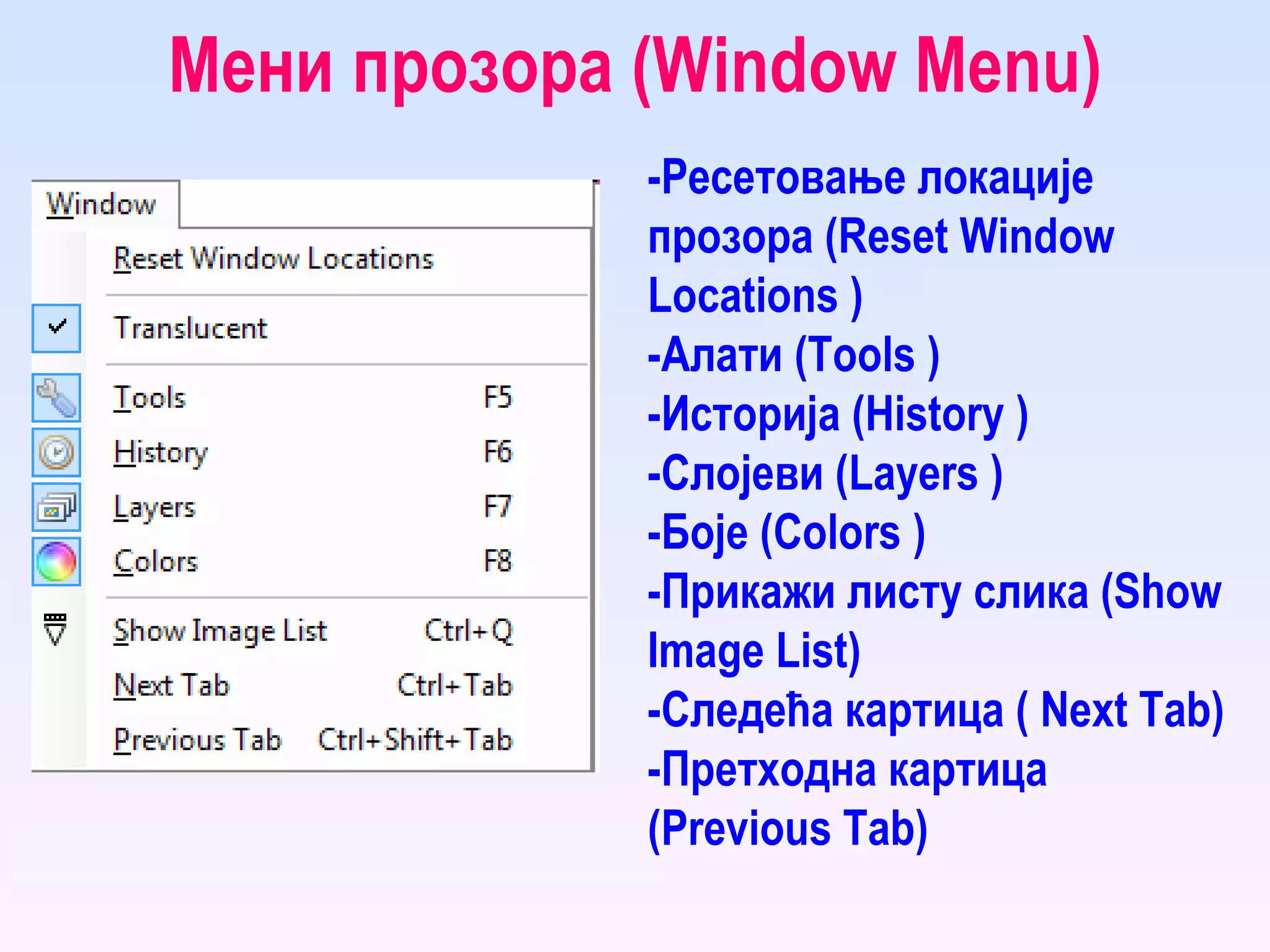 Мени прозора ( Window Menu ) - Ресетовање локације прозора ( Reset Window Locations  ) - Алати ( Tools  ) - Историја ( History  ) - Слојеви ( Layers  ) - Боје ( Colors  ) - Прикажи листу слика ( Show Image List ) - Следећа картица (  Next Tab ) - Претходна картица ( Previous Tab ) 