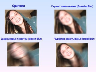Оригинал Радијално замагљивање ( Radial Blur ) Замагљивање покретом ( Motion Blur ) Гаусово замагљивање ( Gaussian Blur ) 