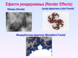 Ефекти рендеровања ( Render Effects ) Облаци ( Clouds ) Мандерблотови фрактали ( Mandelbrot Fractal ) Јулија фрактали ( Julia Fractal ) 