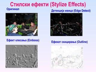 Стилски ефекти ( Stylize Effects ) Оригинал Ефекат скицирања ( Outline ) Ефект клесања ( Emboss ) Детекција ивица ( Edge Detect ) 