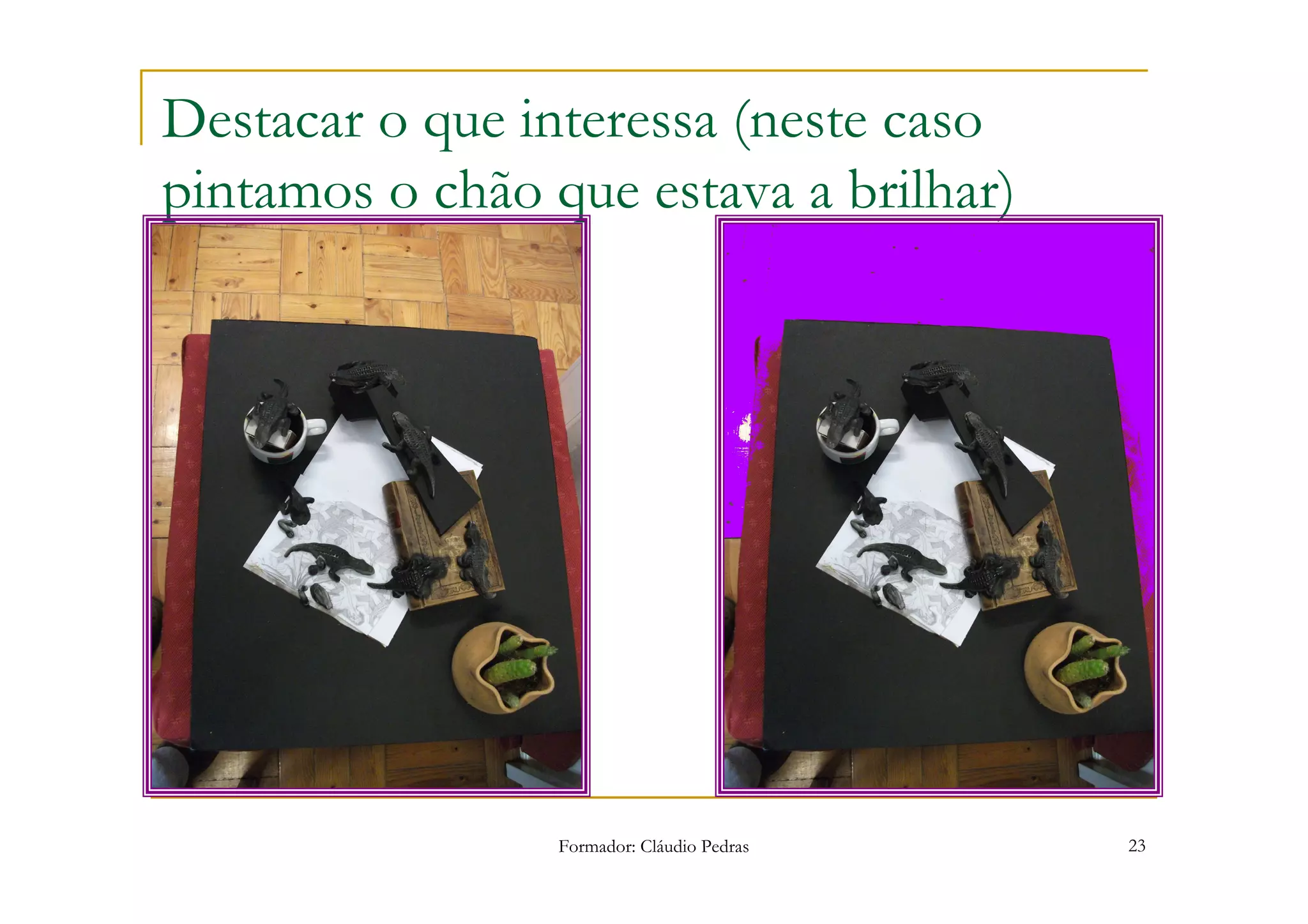 Destacar o que interessa (neste caso
pintamos o chão que estava a brilhar)




                 Formador: Cláudio Pedras   23
 