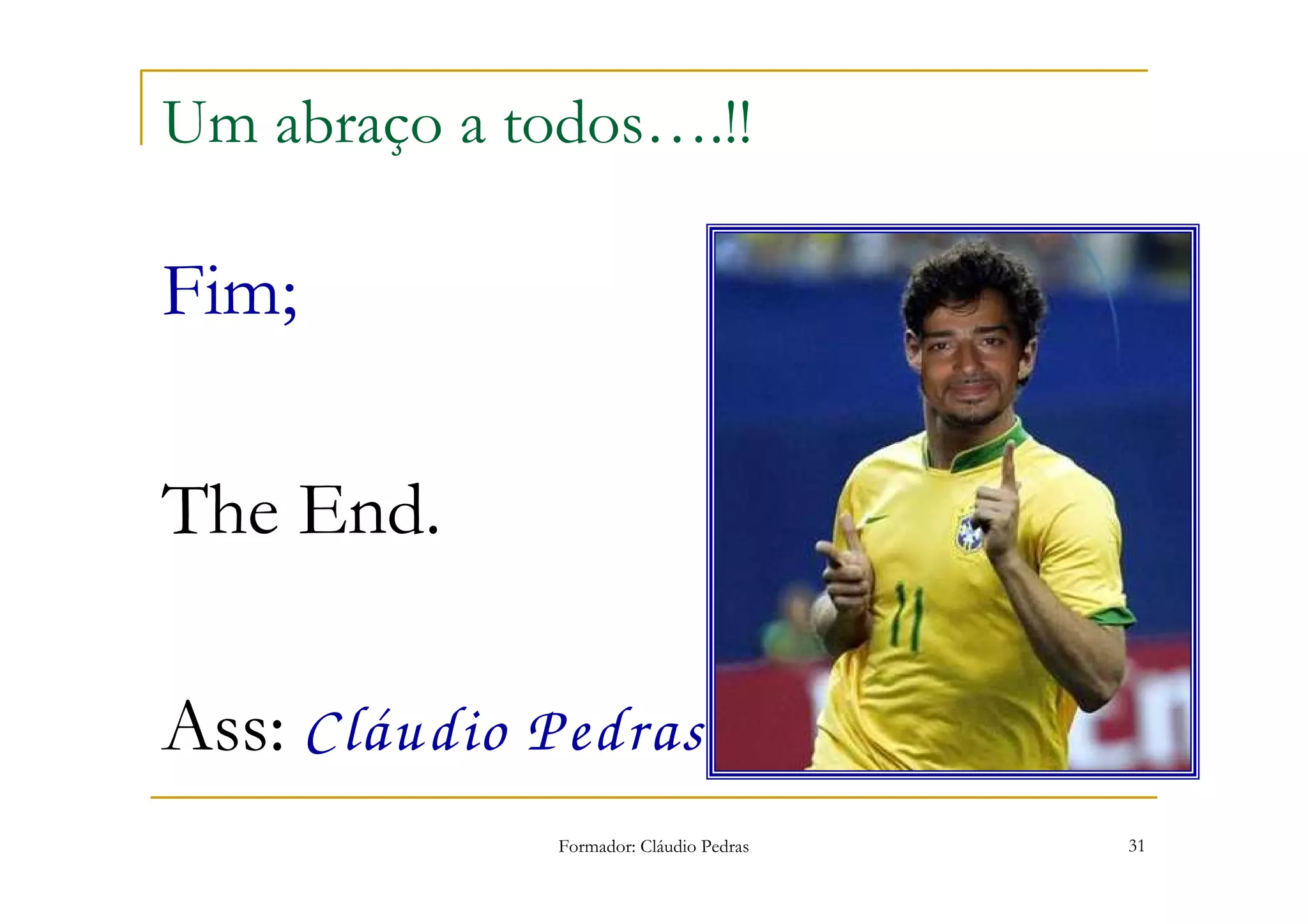 Um abraço a todos….!!

Fim;

The End.

Ass: Cláudio Pedras
              Formador: Cláudio Pedras   31
 