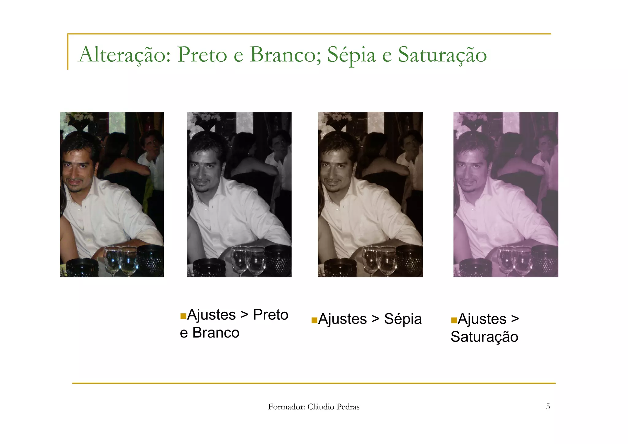 Alteração: Preto e Branco; Sépia e Saturação




           Ajustes > Preto         Ajustes > Sépia    Ajustes >
          e Branco                                   Saturação



                      Formador: Cláudio Pedras                    5
 