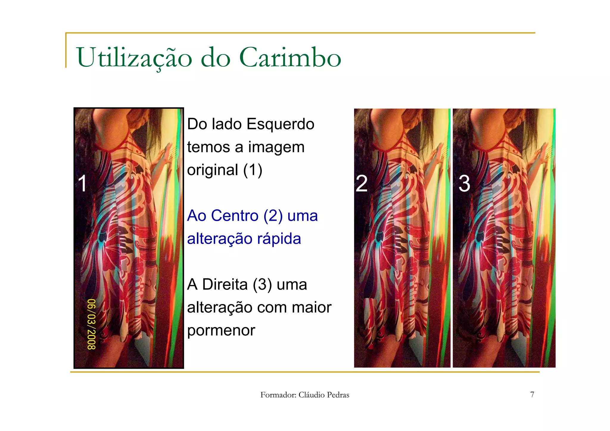 Utilização do Carimbo

        Do lado Esquerdo
        temos a imagem
        original (1)
1                                           2   3
        Ao Centro (2) uma
        alteração rápida

        A Direita (3) uma
        alteração com maior
        pormenor


                 Formador: Cláudio Pedras           7
 