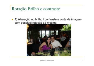 Rotação Brilho e contraste

 1) Alteração no brilho / contraste e corte da imagem
 com possível rotação da mesma.




                    Formador: Cláudio Pedras            2
 