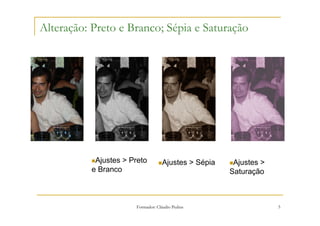 Alteração: Preto e Branco; Sépia e Saturação




           Ajustes > Preto         Ajustes > Sépia    Ajustes >
          e Branco                                   Saturação



                      Formador: Cláudio Pedras                    5
 