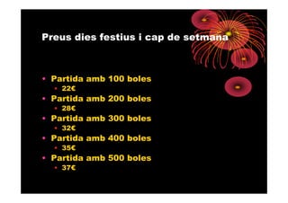 Preus dies festius i cap de setmana



• Partida amb 100 boles
  • 22€
• Partida amb 200 boles
  • 28€
• Partida amb 300 boles
  • 32€
• Partida amb 400 boles
  • 35€
• Partida amb 500 boles
  • 37€
 