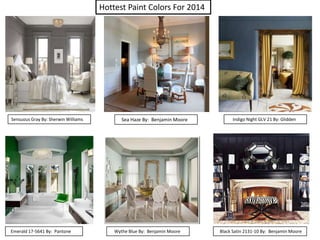Hottest Paint Colors For 2014

Sensuous Gray By: Sherwin Williams

Emerald 17-5641 By: Pantone

Sea Haze By: Benjamin Moore

Wythe Blue By: Benjamin Moore

Indigo Night GLV 21 By: Glidden

Black Satin 2131-10 By: Benjamin Moore

 