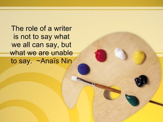 The role of a writer is not to say what we all can say, but what we are unable to say.  ~Anaïs Nin 