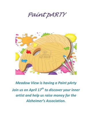 Paint pARTY




  Meadow View is having a Paint pArty
Join us on April 17th to discover your inner
  artist and help us raise money for the
          Alzheimer’s Association.
 