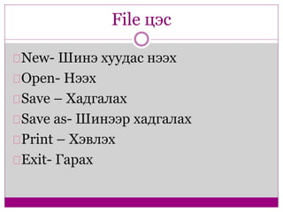 File цэс 
New- Шинэ хуудас нээх 
Open- Нээх 
Save – Хадгалах 
Save as- Шинээр хадгалах 
Print – Хэвлэх 
Exit- Гарах 
 