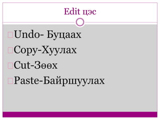 Edit цэс 
Undo- Буцаах 
Copy-Хуулах 
Cut-Зөөх 
Paste-Байршуулах 
 