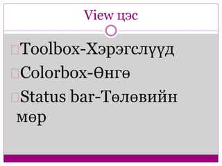 View цэс 
Toolbox-Хэрэгслүүд 
Colorbox-Өнгө 
Status bar-Төлөвийн 
мөр 
 