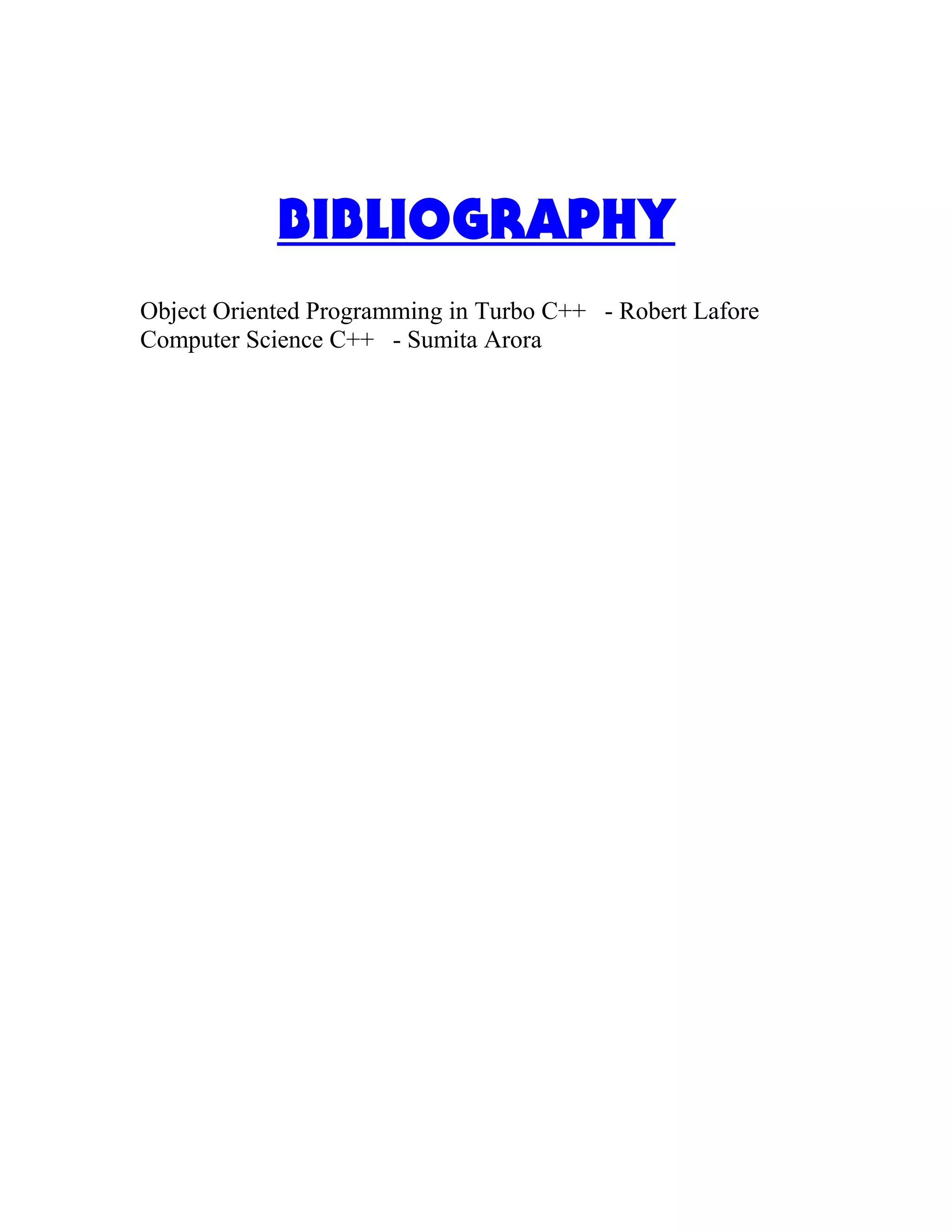 BIBLIOGRAPHY
Object Oriented Programming in Turbo C++ - Robert Lafore
Computer Science C++ - Sumita Arora
 