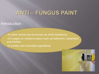 In other words can be known as mold resistance
It is apply on moisture place such as bathroom, basement
and kitchen
It contain anti microbial ingredients
Introduction :
 