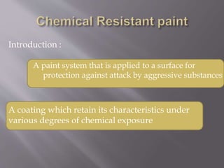 A paint system that is applied to a surface for
protection against attack by aggressive substances
A coating which retain its characteristics under
various degrees of chemical exposure
Introduction :
 