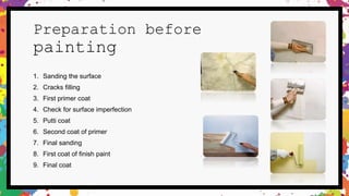 Preparation before
painting
1. Sanding the surface
2. Cracks filling
3. First primer coat
4. Check for surface imperfection
5. Putti coat
6. Second coat of primer
7. Final sanding
8. First coat of finish paint
9. Final coat
 
