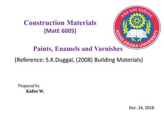 Construction Materials
(MatE 6005)
Paints, Enamels and Varnishes
(Reference: S.K.Duggal, (2008) Building Materials)
Dec. 24, 2018
Prepared by
Kidist W.
 