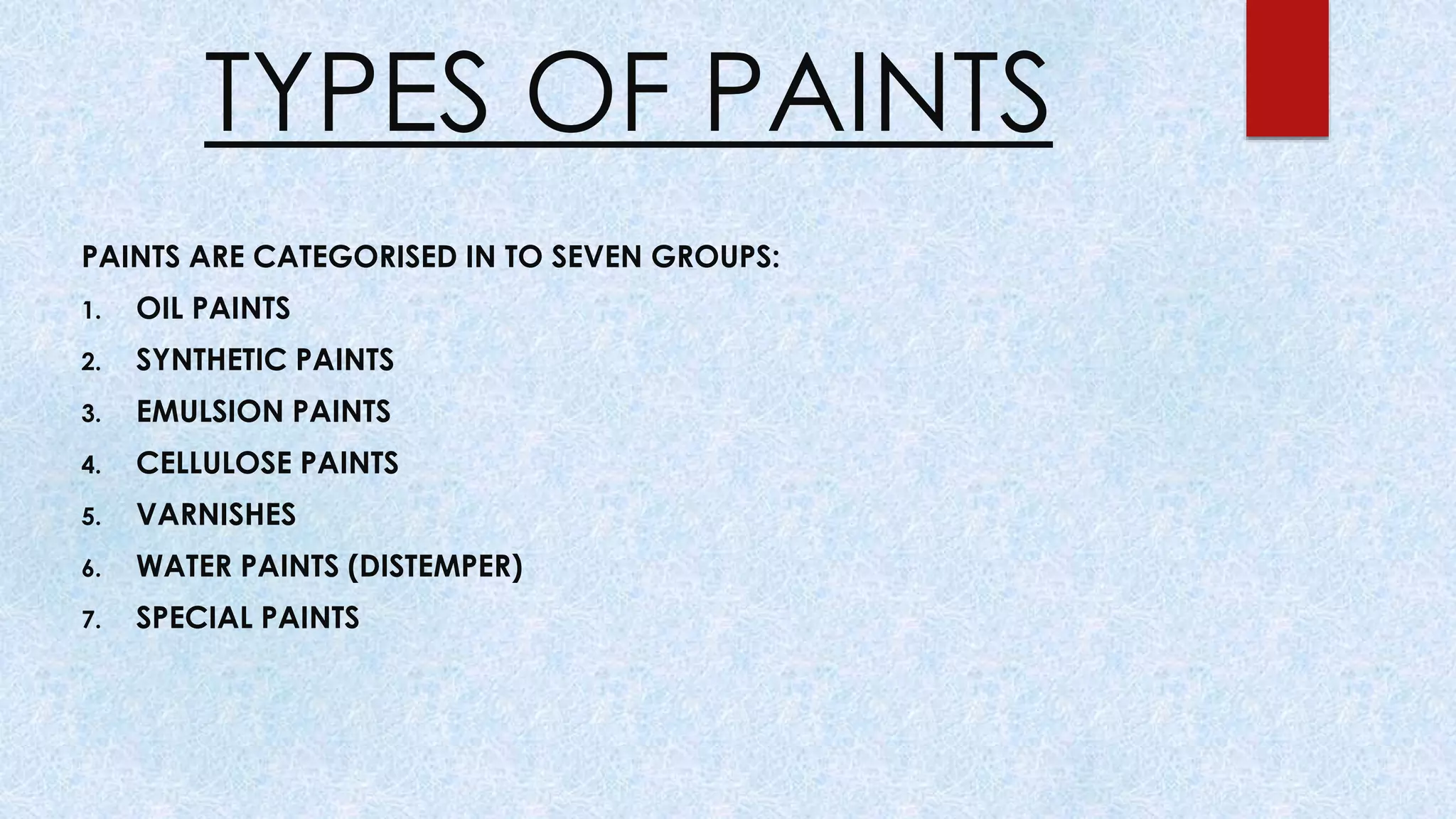 TYPES OF PAINTS
PAINTS ARE CATEGORISED IN TO SEVEN GROUPS:
1. OIL PAINTS
2. SYNTHETIC PAINTS
3. EMULSION PAINTS
4. CELLULOSE PAINTS
5. VARNISHES
6. WATER PAINTS (DISTEMPER)
7. SPECIAL PAINTS
 