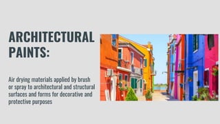 ARCHITECTURAL
PAINTS:
Air drying materials applied by brush
or spray to architectural and structural
surfaces and forms for decorative and
protective purposes
 