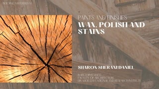 PAINTS AND FINISHES
WAX, POLISH AND
STAINS
SHARON SHERANI DANIEL
B.ARCH IIIYR VISEM
FACULTY OF ARCHITECTURE
DR. MGR EDUCATIONAL AND RESEARCH INSTITUTE
BUILDING MATERIALS VI
 