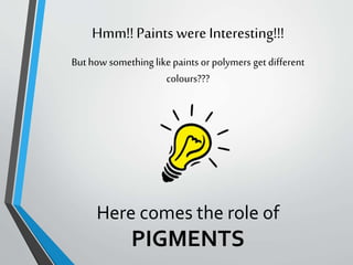 Hmm!! Paints were Interesting!!!
Here comes the role of
PIGMENTS
But how something like paints or polymers get different
colours???
 