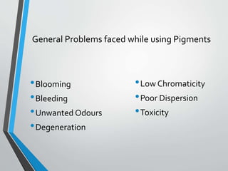 General Problems faced while using Pigments
•Blooming
•Bleeding
•Unwanted Odours
•Degeneration
•Low Chromaticity
•Poor Dispersion
•Toxicity
 
