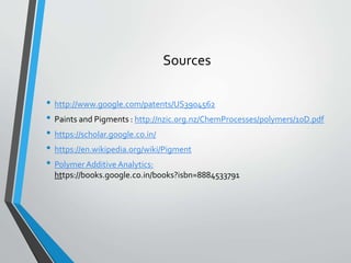 Sources
• http://www.google.com/patents/US3904562
• Paints and Pigments : http://nzic.org.nz/ChemProcesses/polymers/10D.pdf
• https://scholar.google.co.in/
• https://en.wikipedia.org/wiki/Pigment
• Polymer Additive Analytics:
https://books.google.co.in/books?isbn=8884533791
 