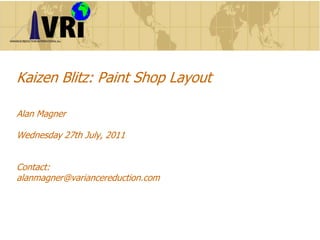 Kaizen Blitz: Paint Shop Layout
Alan Magner

Wednesday 27th July, 2011
Contact:
alanmagner@variancereduction.com

 