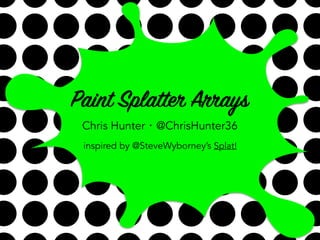 Paint Splatter Arrays
Chris Hunter・@ChrisHunter36
inspired by @SteveWyborney’s Splat!
 