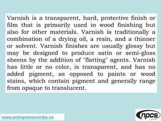 www.entrepreneurindia.co
Varnish is a transparent, hard, protective finish or
film that is primarily used in wood finishin...