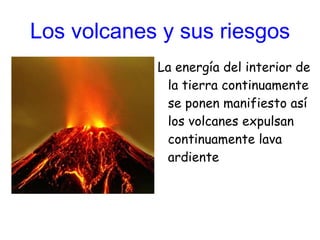 Los volcanes y sus riesgos La energía del interior de la tierra continuamente se ponen manifiesto así los volcanes expulsan continuamente lava ardiente