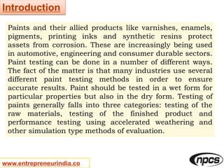 www.entrepreneurindia.co
Introduction
Paints and their allied products like varnishes, enamels,
pigments, printing inks an...