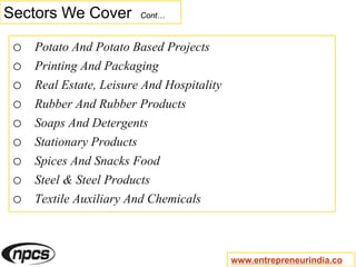 Sectors We Cover Cont…
o Potato And Potato Based Projects
o Printing And Packaging
o Real Estate, Leisure And Hospitality
o Rubber And Rubber Products
o Soaps And Detergents
o Stationary Products
o Spices And Snacks Food
o Steel & Steel Products
o Textile Auxiliary And Chemicals
www.entrepreneurindia.co
 