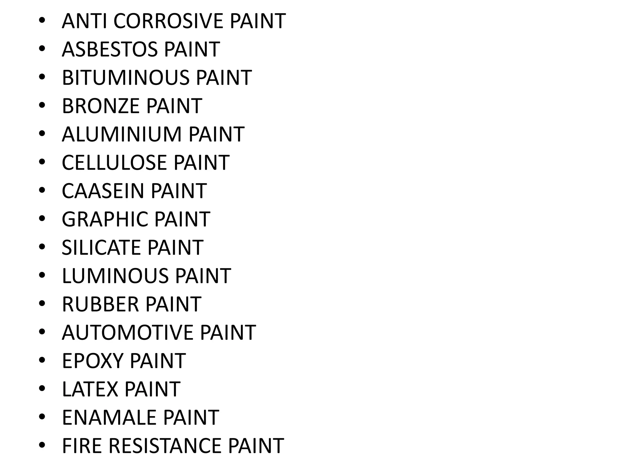 • ANTI CORROSIVE PAINT
• ASBESTOS PAINT
• BITUMINOUS PAINT
• BRONZE PAINT
• ALUMINIUM PAINT
• CELLULOSE PAINT
• CAASEIN PAINT
• GRAPHIC PAINT
• SILICATE PAINT
• LUMINOUS PAINT
• RUBBER PAINT
• AUTOMOTIVE PAINT
• EPOXY PAINT
• LATEX PAINT
• ENAMALE PAINT
• FIRE RESISTANCE PAINT
 