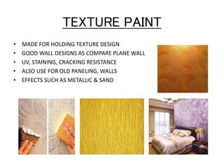 TEXTURE PAINT
• MADE FOR HOLDING TEXTURE DESIGN
• GOOD WALL DESIGNS AS COMPARE PLANE WALL
• UV, STAINING, CRACKING RESISTANCE
• ALSO USE FOR OLD PANELING, WALLS
• EFFECTS SUCH AS METALLIC & SAND
 