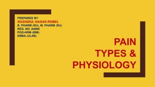 PREPARED BY
RASHIDUL HASAN ROBEL
B. PHARM (RU), M. PHARM (RU)
REG. NO. A4968
PGD-HRM (BIM)
EMBA (ULAB)
PAIN
TYPES &
PHYSIOLOGY
 