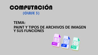 COMPUTACIÓN
(CLASE 3)
TEMA:
PAINT Y TIPOS DE ARCHIVOS DE IMAGEN
Y SUS FUNCIONES
 
