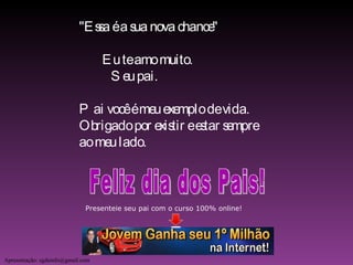 "Essa é a sua nova chance"  Eu te amo muito. Seu pai. Pai você é meu exemplo de vida. Obrigado por existir e estar sempre  ao meu lado. Apresentação: sgdainfo@gmail.com Feliz dia dos Pais! Presenteie seu pai com o curso 100% online! 