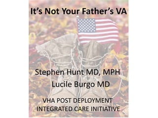 It’s Not Your Father’s VA




 Stephen Hunt MD, MPH
     Lucile Burgo MD
   VHA POST DEPLOYMENT
 INTEGRATED CARE INITIATIVE
 