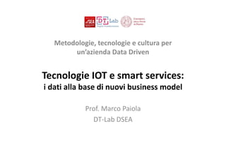 Tecnologie IOT e smart services:
i dati alla base di nuovi business model
Prof. Marco Paiola
DT‐Lab DSEA
Metodologie, tecnologie e cultura per 
un’azienda Data Driven
 